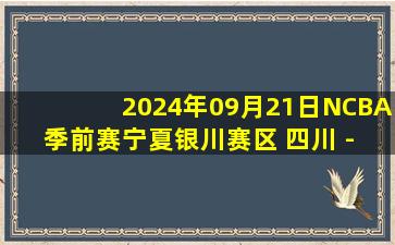 2024年09月21日NCBA季前赛宁夏银川赛区 四川 - 青岛 全场录像